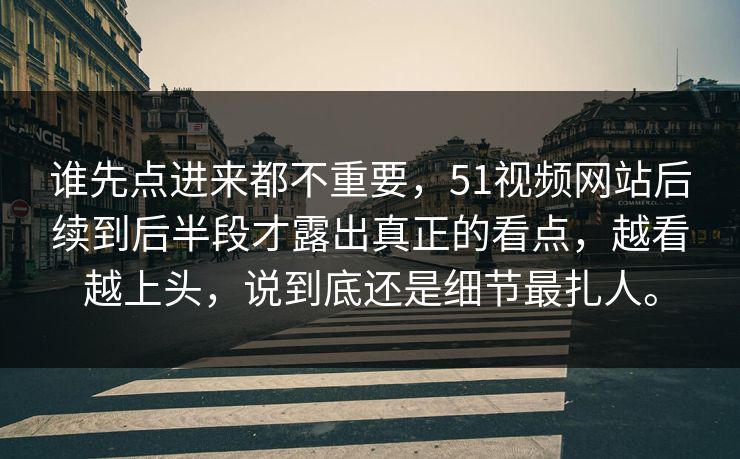 谁先点进来都不重要，51视频网站后续到后半段才露出真正的看点，越看越上头，说到底还是细节最扎人。  第1张