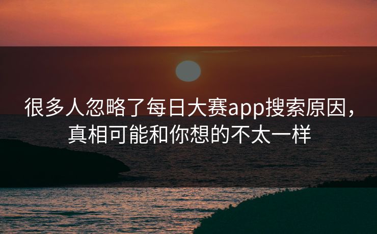 很多人忽略了每日大赛app搜索原因，真相可能和你想的不太一样  第1张