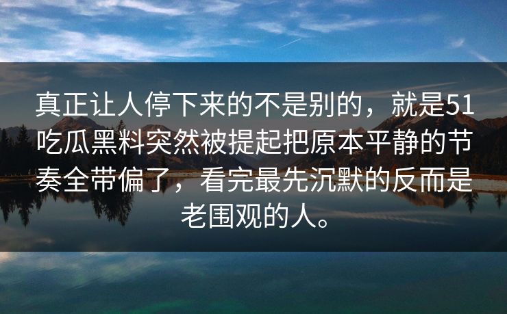 真正让人停下来的不是别的，就是51吃瓜黑料突然被提起把原本平静的节奏全带偏了，看完最先沉默的反而是老围观的人。  第1张