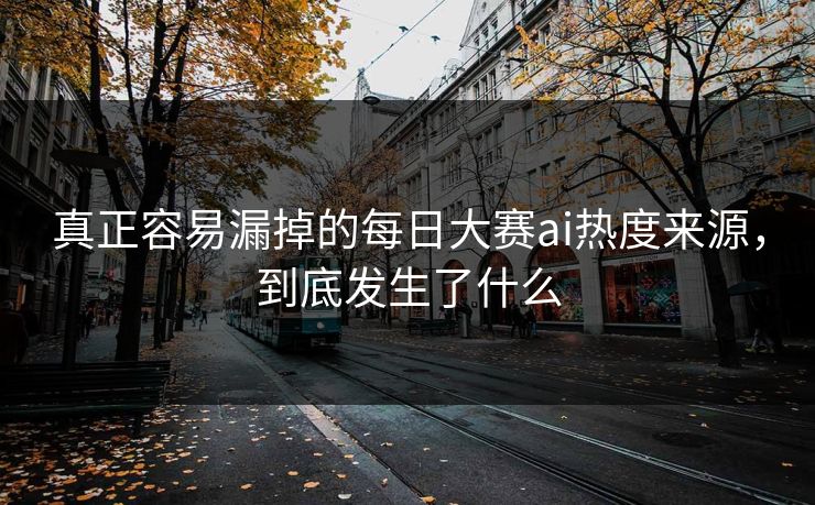 真正容易漏掉的每日大赛ai热度来源，到底发生了什么  第1张
