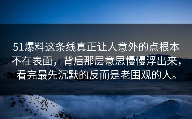 51爆料这条线真正让人意外的点根本不在表面，背后那层意思慢慢浮出来，看完最先沉默的反而是老围观的人。  第1张