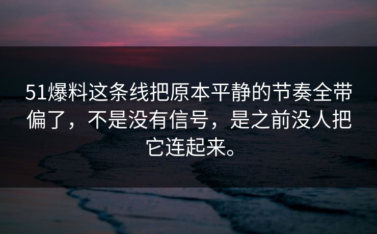 51爆料这条线把原本平静的节奏全带偏了，不是没有信号，是之前没人把它连起来。  第1张