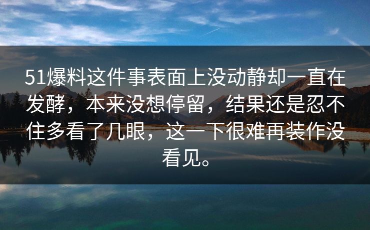 51爆料这件事表面上没动静却一直在发酵，本来没想停留，结果还是忍不住多看了几眼，这一下很难再装作没看见。  第1张