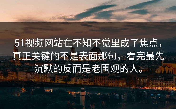 51视频网站在不知不觉里成了焦点，真正关键的不是表面那句，看完最先沉默的反而是老围观的人。  第1张