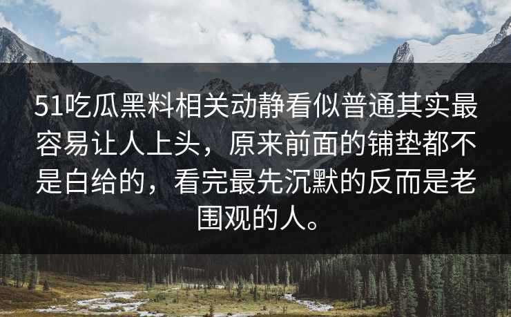 51吃瓜黑料相关动静看似普通其实最容易让人上头，原来前面的铺垫都不是白给的，看完最先沉默的反而是老围观的人。  第1张