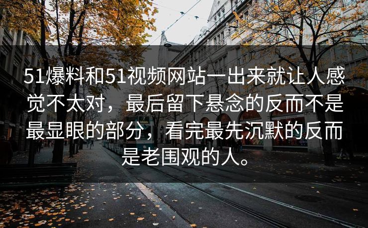 51爆料和51视频网站一出来就让人感觉不太对，最后留下悬念的反而不是最显眼的部分，看完最先沉默的反而是老围观的人。  第1张