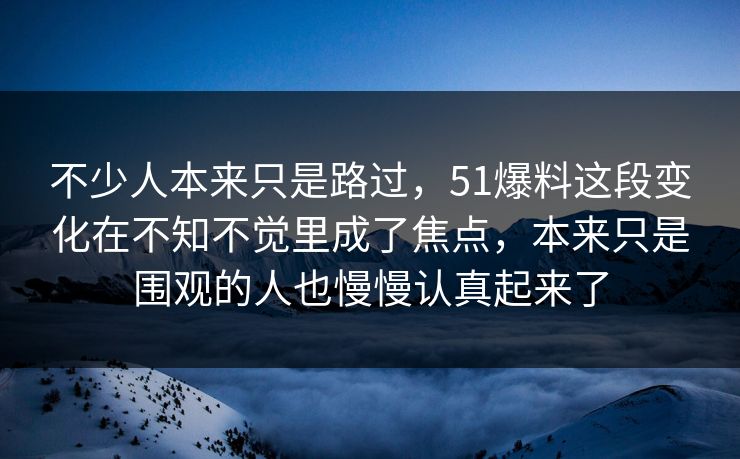 不少人本来只是路过，51爆料这段变化在不知不觉里成了焦点，本来只是围观的人也慢慢认真起来了
